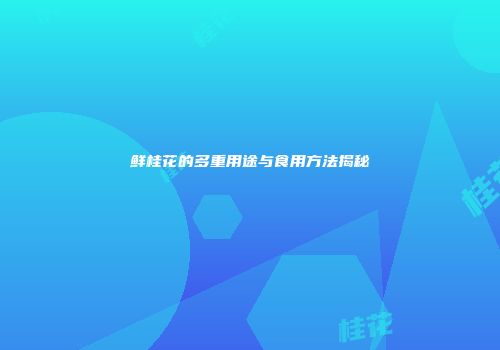 鲜桂花的多重用途与食用方法揭秘