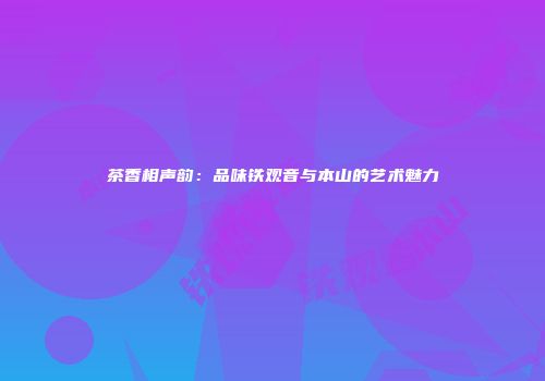茶香相声韵：品味铁观音与本山的艺术魅力