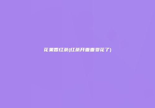 花果香红茶(红茶开壶壶变花了)