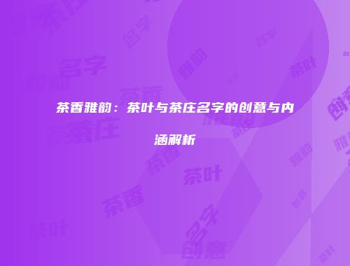 茶香雅韵：茶叶与茶庄名字的创意与内涵解析