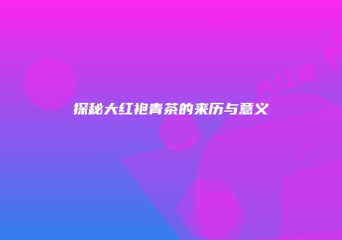 探秘大红袍青茶的来历与意义
