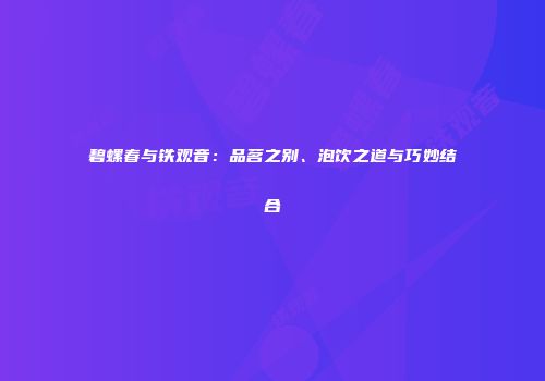 碧螺春与铁观音：品茗之别、泡饮之道与巧妙结合