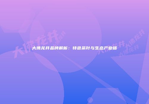 大佛龙井品牌解析：特色茶叶与生态产业链