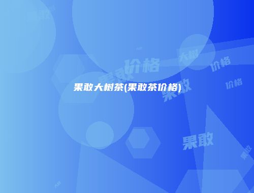 果敢大树茶(果敢茶价格)