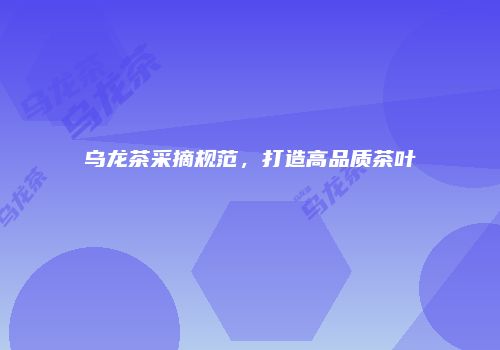 乌龙茶采摘规范，打造高品质茶叶