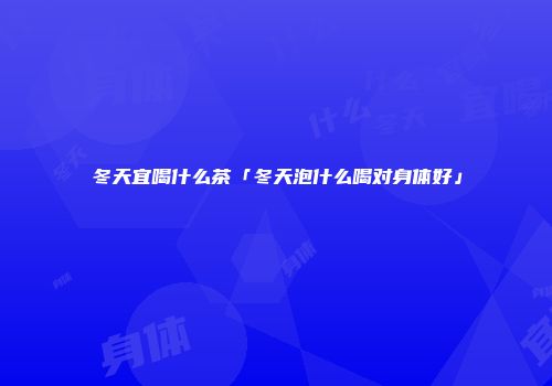 冬天宜喝什么茶「冬天泡什么喝对身体好」