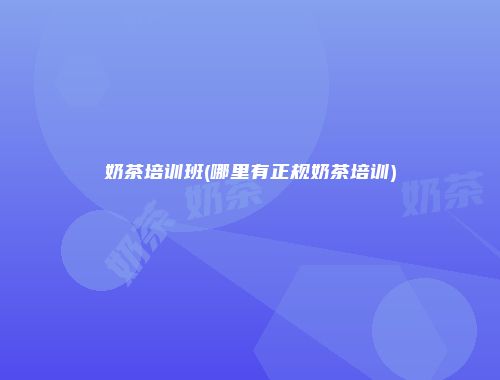 奶茶培训班(哪里有正规奶茶培训)