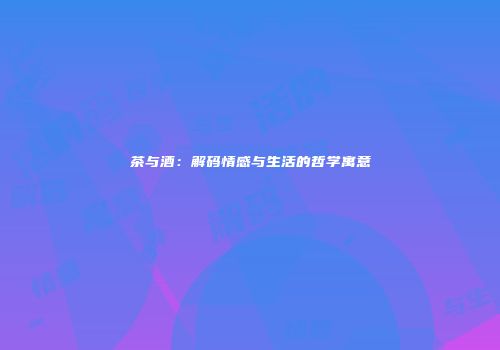 茶与酒：解码情感与生活的哲学寓意