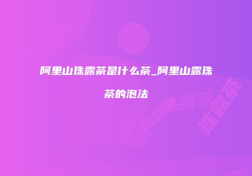 阿里山珠露茶是什么茶_阿里山露珠茶的泡法