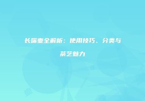 长嘴壶全解析：使用技巧、分类与茶艺魅力