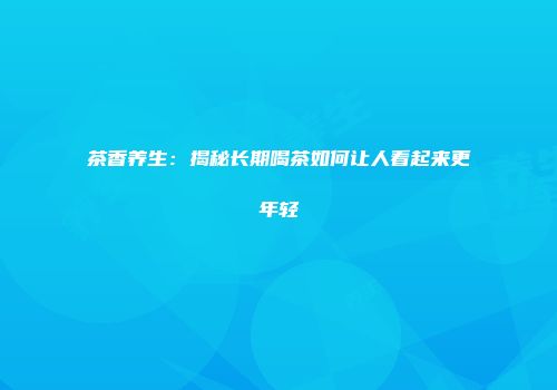 茶香养生：揭秘长期喝茶如何让人看起来更年轻