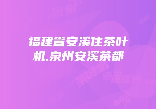 福建省安溪住茶叶机,泉州安溪茶都