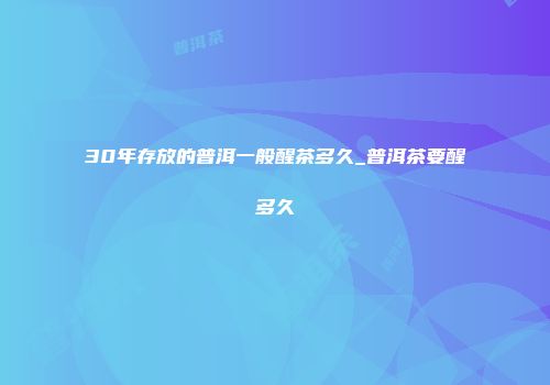30年存放的普洱一般醒茶多久_普洱茶要醒多久