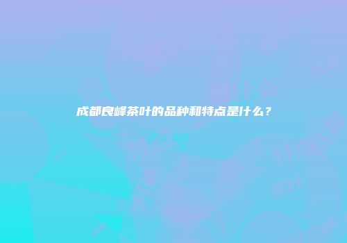 成都良峰茶叶的品种和特点是什么？