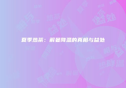夏季热茶：解暑降温的真相与益处