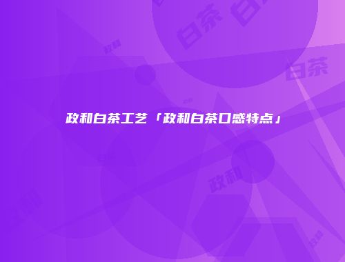 政和白茶工艺「政和白茶口感特点」