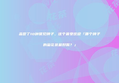 品尝了10种常见牌子，这个最受欢迎「哪个牌子的菊花茶最好喝？」