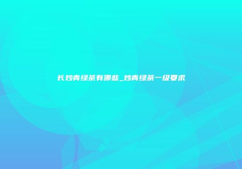 长炒青绿茶有哪些_炒青绿茶一级要求