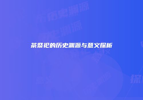 茶祭祀的历史渊源与意义探析