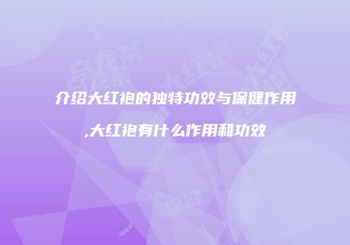 介绍大红袍的独特功效与保健作用,大红袍有什么作用和功效