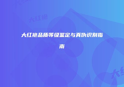 大红袍品质等级鉴定与真伪识别指南