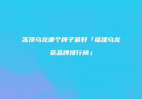冻顶乌龙哪个牌子最好「福建乌龙茶品牌排行榜」