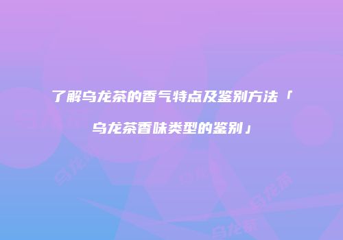 了解乌龙茶的香气特点及鉴别方法「乌龙茶香味类型的鉴别」