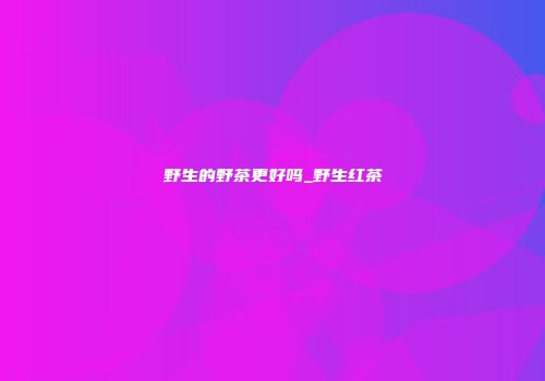 野生的野茶更好吗_野生红茶