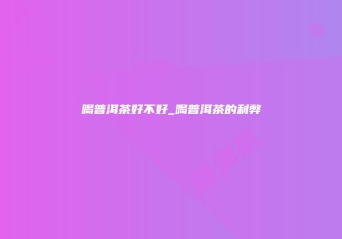 喝普洱茶好不好_喝普洱茶的利弊