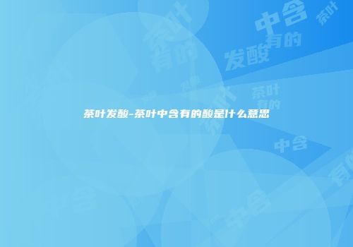 茶叶发酸-茶叶中含有的酸是什么意思