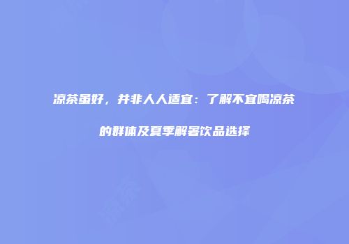凉茶虽好，并非人人适宜：了解不宜喝凉茶的群体及夏季解暑饮品选择