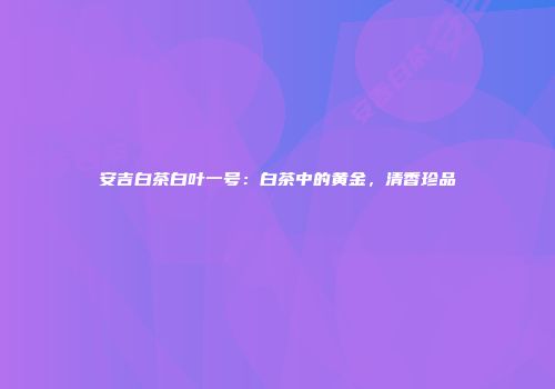 安吉白茶白叶一号：白茶中的黄金，清香珍品
