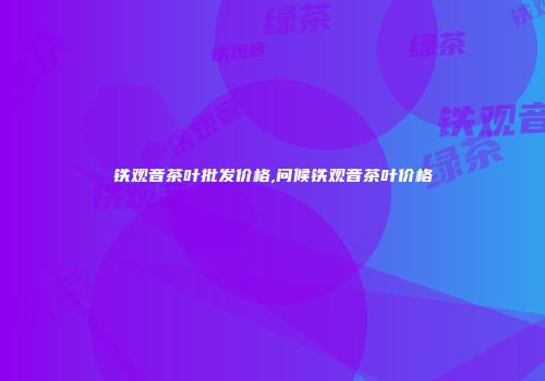 铁观音茶叶批发价格,问候铁观音茶叶价格