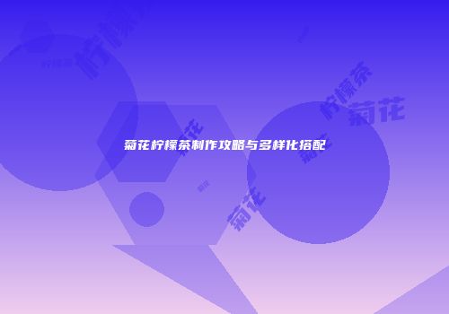 菊花柠檬茶制作攻略与多样化搭配