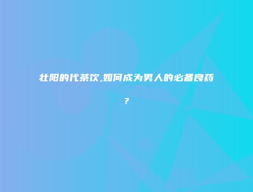壮阳的代茶饮,如何成为男人的必备良药?
