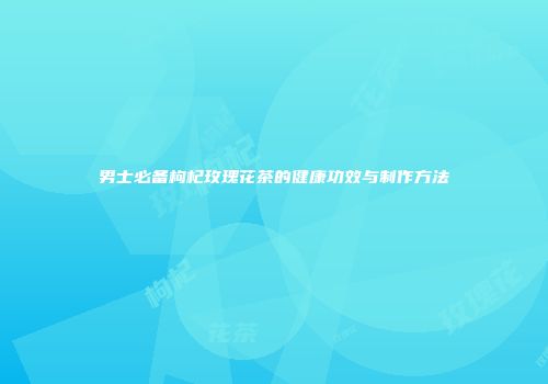 男士必备枸杞玫瑰花茶的健康功效与制作方法
