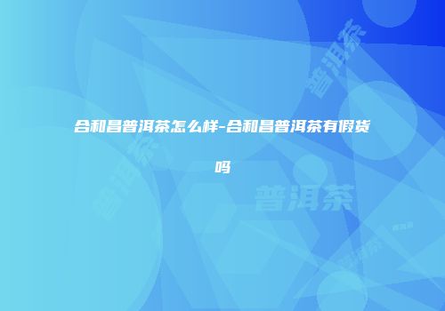 合和昌普洱茶怎么样-合和昌普洱茶有假货吗