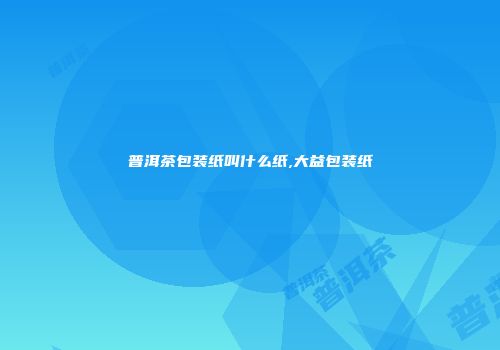 普洱茶包装纸叫什么纸,大益包装纸