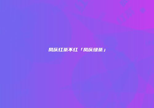 凤庆红茶不红「凤庆绿茶」