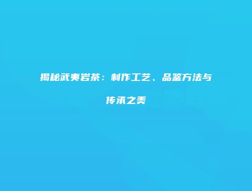 揭秘武夷岩茶：制作工艺、品鉴方法与传承之美