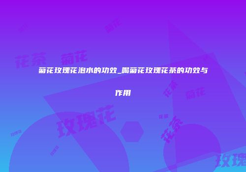 菊花玫瑰花泡水的功效_喝菊花玫瑰花茶的功效与作用