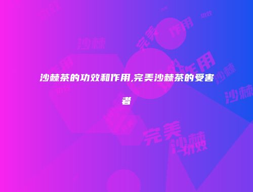 沙棘茶的功效和作用,完美沙棘茶的受害者