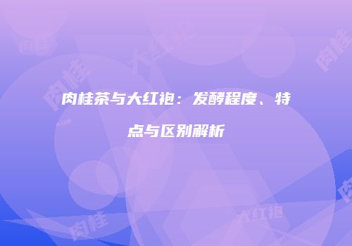 肉桂茶与大红袍：发酵程度、特点与区别解析