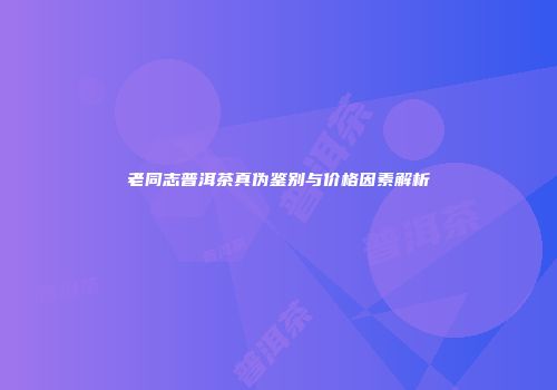 老同志普洱茶真伪鉴别与价格因素解析