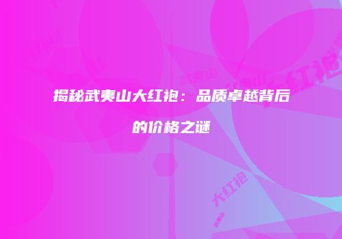揭秘武夷山大红袍：品质卓越背后的价格之谜