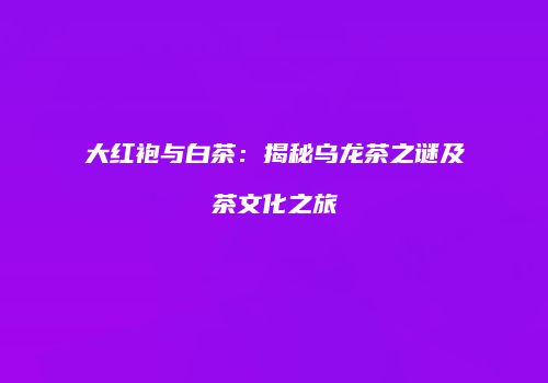 大红袍与白茶：揭秘乌龙茶之谜及茶文化之旅