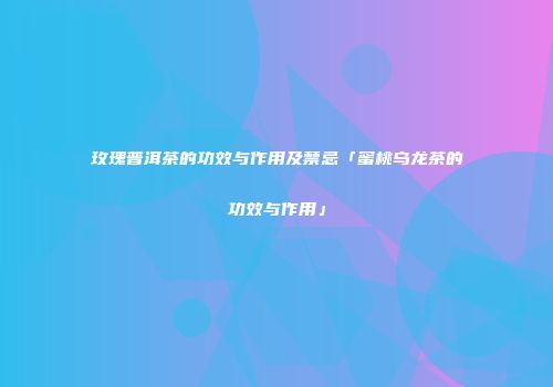 玫瑰普洱茶的功效与作用及禁忌「蜜桃乌龙茶的功效与作用」