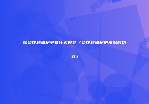 喝菊花和枸杞子有什么好处「菊花和枸杞泡水喝的功效」