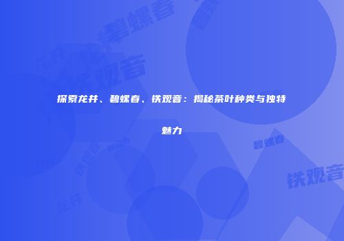 探索龙井、碧螺春、铁观音：揭秘茶叶种类与独特魅力