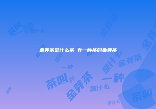 金芽茶是什么茶_有一种茶叫金芽茶